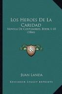 Los Heroes de La Caridad: Novela de Costumbres, Book 1-10 (1866) di Juan Landa edito da Kessinger Publishing