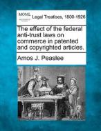 The Effect Of The Federal Anti-trust Laws On Commerce In Patented And Copyrighted Articles. di Amos J. Peaslee edito da Gale, Making Of Modern Law