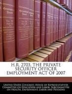 H.r. 2703, The Private Security Officer Employment Act Of 2007 edito da Bibliogov
