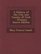 A History of the City and County of Cork - Primary Source Edition di Mary Francis Cusack edito da Nabu Press