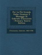 Per La Piu Grande Italia; Orazioni E Messaggi Di Gabriele D'Annunzio di D'Annunzio Gabriele 1863-1938 edito da Nabu Press