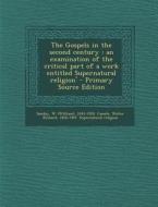 The Gospels in the Second Century: An Examination of the Critical Part of a Work Entitled Supernatural Religion' - Primary Source Edition di W. 1843-1920 Sanday, Walter Richard Cassels edito da Nabu Press