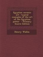 Egyptian Ceramic Art: Typical Examples of the Art of the Egyptian Potter - Primary Source Edition di Henry Wallis edito da Nabu Press