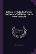 Battling for Gold, Or, Stirring Incidents of Goldfields Life in West Australia di John Marshall edito da PALALA PR