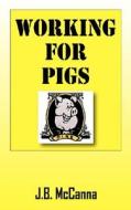 Working For Pigs di J B McCanna edito da Outskirts Press