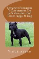 Diviertete Formacion y Comprension de Su Staffordshire Bull Terrier Puppy & Dog di Vince Stead edito da Createspace