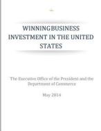 Winning Business Investments in the United States di The Executive Office of the President, Department of Commerce edito da Createspace