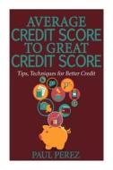 Average Credit Score to Great Credit Score: Tips, Techniques for Better Credit di Paul Perez edito da Createspace