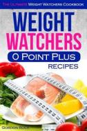 Weight Watchers 0 Point Plus Recipes: The Ultimate Weight Watchers Cookbook di Gordon Rock edito da Createspace