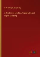 A Treatise on Levelling, Topography, and Higher Surveying di W. M. Gillespie, Cady Staley edito da Outlook Verlag