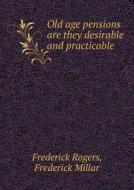Old Age Pensions Are They Desirable And Practicable di Frederick Rogers, Frederick Millar edito da Book On Demand Ltd.