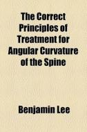 The Correct Principles Of Treatment For Angular Curvature Of The Spine di Benjamin Lee edito da General Books Llc