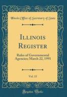Illinois Register, Vol. 15: Rules of Governmental Agencies; March 22, 1991 (Classic Reprint) di Illinois Office of Secretary of State edito da Forgotten Books