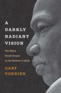 A Darkly Radiant Vision: The Black Social Gospel in the Shadow of Mlk di Gary Dorrien edito da YALE UNIV PR
