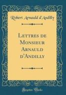 Lettres de Monsieur Arnauld D'Andilly (Classic Reprint) di Robert Arnauld D'Andilly edito da Forgotten Books