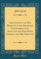 The Conduct of His Majesty's Late Ministers Considered, as It Affected the East-India Company and Mr. Hastings (Classic Reprint) di John Scott edito da Forgotten Books