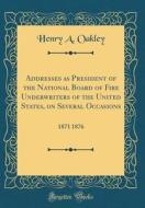 Addresses as President of the National Board of Fire Underwriters of the United States, on Several Occasions: 1871 1876 (Classic Reprint) di Henry a. Oakley edito da Forgotten Books