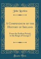 A Compendium of the History of Ireland: From the Earliest Period, to the Reign of George I (Classic Reprint) di John Lawless edito da Forgotten Books