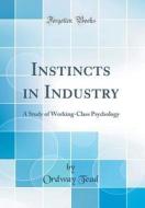 Instincts in Industry: A Study of Working-Class Psychology (Classic Reprint) di Ordway Tead edito da Forgotten Books