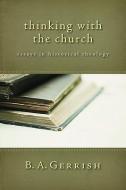 Thinking with the Church: Essays in Historical Theology di B. A. Gerrish edito da WILLIAM B EERDMANS PUB CO