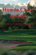 How to Cheat in Golf - Confessions of the Handicap Committee Chairman di H. Alton Jones edito da 54 CANDLES PUB