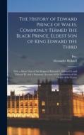 The History of Edward Prince of Wales, Commonly Termed the Black Prince, Eldest Son of King Edward the Third: With a Short View of the Reigns of Edwar di Alexander Bicknell, Pre- Imprint Collection edito da LEGARE STREET PR