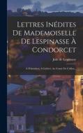 Lettres Inédites De Mademoiselle De Lespinasse À Condorcet: À D'alembert, À Guibert, Au Comte De Crillon... di Julie De Lespinasse edito da LEGARE STREET PR
