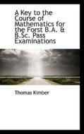 A Key To The Course Of Mathematics For The Forst B.a. & B.sc. Pass Examinations di Thomas Kimber edito da Bibliolife