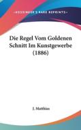 Die Regel Vom Goldenen Schnitt Im Kunstgewerbe (1886) di J. Matthias edito da Kessinger Publishing