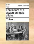 The Letters Of A Citizen On India Affairs di Citizen edito da Gale Ecco, Print Editions
