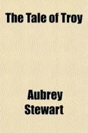 The Tale Of Troy di Aubrey Stewart edito da General Books