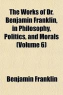 The Works Of Dr. Benjamin Franklin, In P di Benjamin Franklin edito da General Books