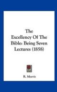 The Excellency of the Bible: Being Seven Lectures (1858) di R. Morris edito da Kessinger Publishing