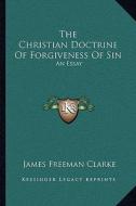 The Christian Doctrine of Forgiveness of Sin: An Essay di James Freeman Clarke edito da Kessinger Publishing