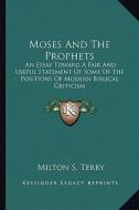 Moses and the Prophets: An Essay Toward a Fair and Useful Statement of Some of the Positions of Modern Biblical Criticism di Milton S. Terry edito da Kessinger Publishing