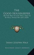 The Good Housekeeper: Or the Way to Live Well and to Be Well While We Live (1839) di Sarah Josepha Hale edito da Kessinger Publishing