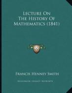 Lecture on the History of Mathematics (1841) di Francis Henney Smith edito da Kessinger Publishing