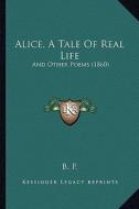 Alice, a Tale of Real Life: And Other Poems (1860) di B. P. edito da Kessinger Publishing