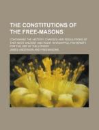 The Constitutions Of The Free-masons; Containing The History, Charges And Regulations Of That Most Ancient And Right Worshipful Fraternity. For The Us di U S Government, James Anderson edito da Rarebooksclub.com