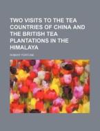 Two Visits to the Tea Countries of China and the British Tea Plantations in the Himalaya di Robert Fortune edito da Rarebooksclub.com