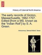The early records of Groton, Massachusetts, 1662-1707. Edited [from a MS. known as the "Indian Roll"] by S. A. Green. di Anonymous, Samuel Abbott. Green edito da British Library, Historical Print Editions