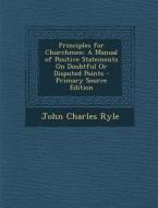 Principles for Churchmen: A Manual of Positive Statements on Doubtful or Disputed Points - Primary Source Edition di John Charles Ryle edito da Nabu Press