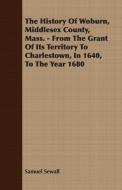 The History Of Woburn, Middlesex County, Mass. - From The Grant Of Its Territory To Charlestown, In 1640, To The Year 16 di Samuel Sewall edito da Wylie Press