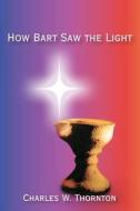 How Bart Saw the Light di Charles W. Thornton edito da Booksurge Publishing