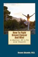 How to Fight Breast Cancer and Win!: A Matter of Life and Health di Deann Akande M. D. edito da Createspace