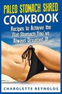 Paleo Stomach Shred Cookbook: Recipes to Achieve the Flat Stomach You've Always Dreamed of di Charolette Reynolds edito da Createspace