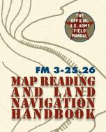 Army Field Manual FM 3-25.26 (U.S. Army Map Reading and Land Navigation Handbook) di The United States Army edito da Silver Rock Publishing