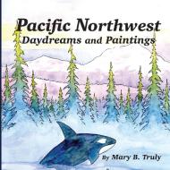 PACIFIC NORTHWEST DAYDREAMS AND PAINTING di MARY TRULY edito da LIGHTNING SOURCE UK LTD