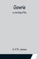 Gowrie; or, the King's Plot. di G. P. R. James edito da Alpha Editions