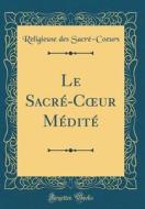 Le Sacré-Coeur Médité (Classic Reprint) di Religieuse Des Sacre-Coeurs edito da Forgotten Books